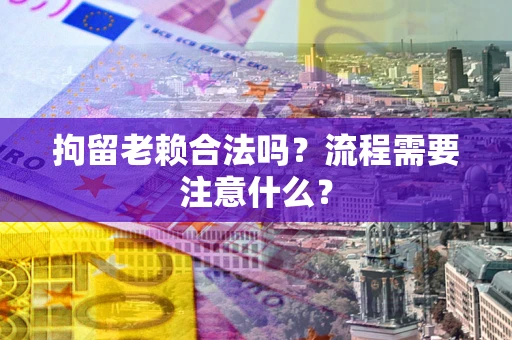 武汉拘留老赖合法吗?流程需要注意什么? 武汉拘留老赖合法吗?流程需要注意什么?