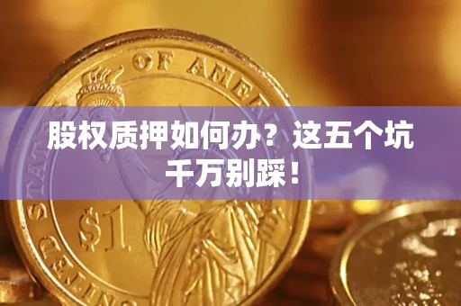 武汉股权质押如何办?这五个坑千万别踩! 武汉股权质押如何办?这五个坑千万别踩!