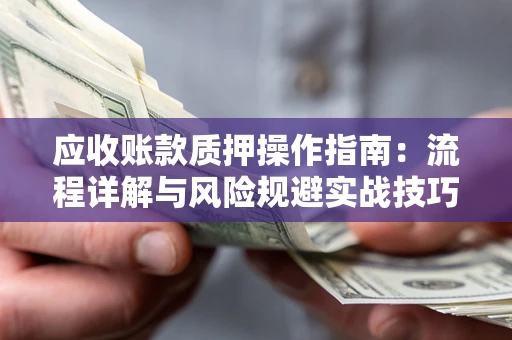 武汉应收账款质押操作指南:流程详解与风险规避实战技巧 武汉应收账款质押操作指南:流程详解与风险规避实战技巧