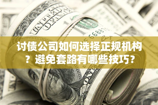 武汉讨债公司如何选择正规机构?避免套路有哪些技巧? 武汉讨债公司如何选择正规机构?避免套路有哪些技巧?