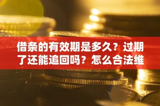 武汉借条的有效期是多久?过期了还能追回吗?怎么合法维权? 武汉借条的有效期是多久?过期了还能追回吗?怎么合法维权?