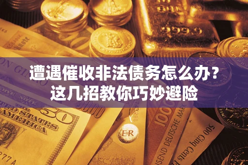 武汉遭遇催收非法债务怎么办?这几招教你巧妙避险 武汉遭遇催收非法债务怎么办?这几招教你巧妙避险