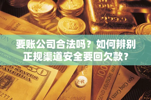 武汉要账公司合法吗?如何辨别正规渠道安全要回欠款? 武汉要账公司合法吗?如何辨别正规渠道安全要回欠款?