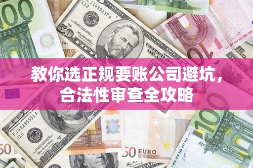 武汉教你选正规要账公司避坑,合法性审查全攻略 武汉教你选正规要账公司避坑,合法性审查全攻略