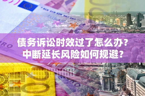 武汉债务诉讼时效过了怎么办?中断延长风险如何规避? 武汉债务诉讼时效过了怎么办?中断延长风险如何规避?