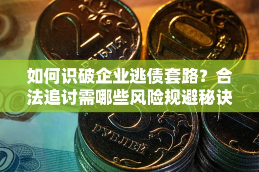 武汉如何识破企业逃债套路？合法追讨需哪些风险规避秘诀？