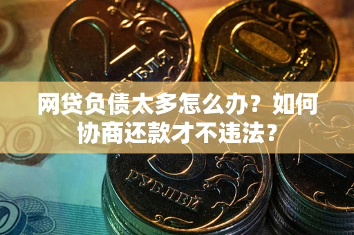 武汉网贷负债太多怎么办?如何协商还款才不违法? 武汉网贷负债太多怎么办?如何协商还款才不违法?
