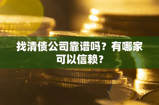 武汉找清债公司靠谱吗?有哪家可以信赖? 武汉找清债公司靠谱吗?有哪家可以信赖?