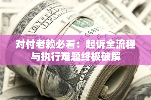 武汉对付老赖必看:起诉全流程与执行难题终极破解 武汉对付老赖必看:起诉全流程与执行难题终极破解