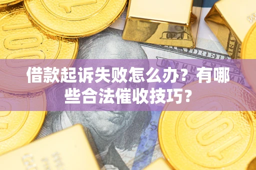 武汉借款起诉失败怎么办?有哪些合法催收技巧? 武汉借款起诉失败怎么办?有哪些合法催收技巧?