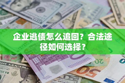 武汉企业逃债怎么追回?合法途径如何选择? 武汉企业逃债怎么追回?合法途径如何选择?