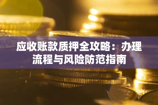 武汉应收账款质押全攻略：办理流程与风险防范指南