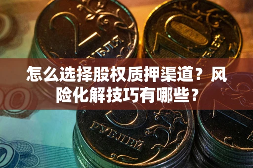 武汉怎么选择股权质押渠道?风险化解技巧有哪些? 武汉怎么选择股权质押渠道?风险化解技巧有哪些?