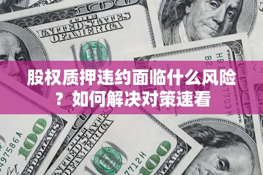 武汉股权质押违约面临什么风险?如何解决对策速看 武汉股权质押违约面临什么风险?如何解决对策速看