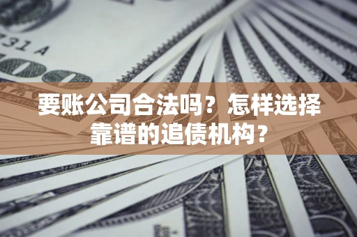 武汉要账公司合法吗?怎样选择靠谱的追债机构? 武汉要账公司合法吗?怎样选择靠谱的追债机构?