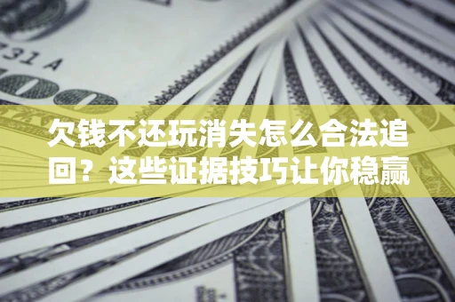 武汉欠钱不还玩消失怎么合法追回?这些证据技巧让你稳赢官司! 武汉欠钱不还玩消失怎么合法追回?这些证据技巧让你稳赢官司!