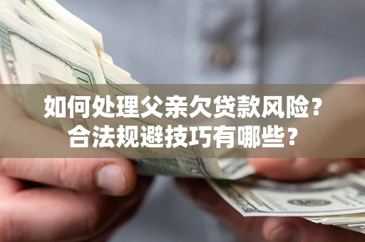 武汉如何处理父亲欠贷款风险?合法规避技巧有哪些? 武汉如何处理父亲欠贷款风险?合法规避技巧有哪些?