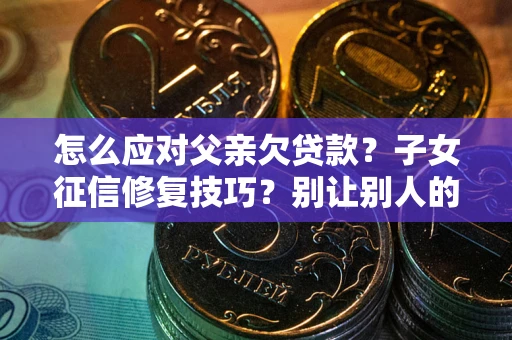 武汉怎么应对父亲欠贷款?子女征信修复技巧?别让别人的债务拖垮你的人生 武汉怎么应对父亲欠贷款?子女征信修复技巧?别让别人的债务拖垮你的人生