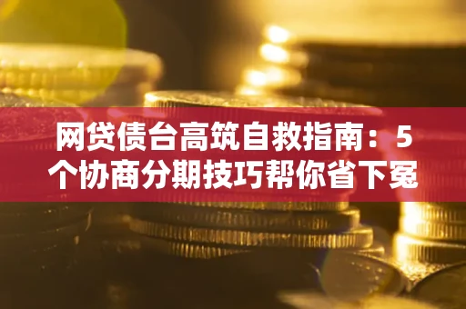 武汉网贷债台高筑自救指南:5个协商分期技巧帮你省下冤枉钱 武汉网贷债台高筑自救指南:5个协商分期技巧帮你省下冤枉钱