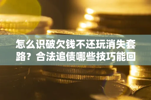 武汉怎么识破欠钱不还玩消失套路?合法追债哪些技巧能回款 武汉怎么识破欠钱不还玩消失套路?合法追债哪些技巧能回款