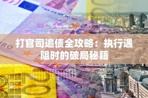 武汉打官司追债全攻略：执行遇阻时的破局秘籍