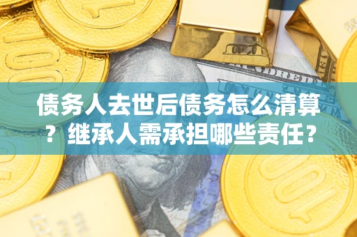 武汉债务人去世后债务怎么清算?继承人需承担哪些责任? 武汉债务人去世后债务怎么清算?继承人需承担哪些责任?