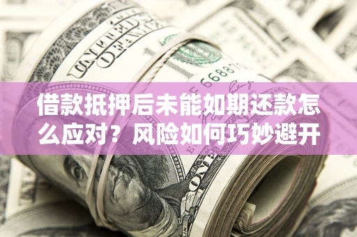 武汉借款抵押后未能如期还款怎么应对?风险如何巧妙避开 武汉借款抵押后未能如期还款怎么应对?风险如何巧妙避开