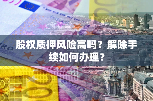 武汉股权质押风险高吗?解除手续如何办理? 武汉股权质押风险高吗?解除手续如何办理?