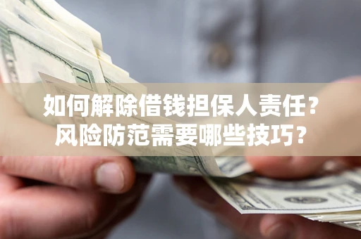 武汉如何解除借钱担保人责任?风险防范需要哪些技巧? 武汉如何解除借钱担保人责任?风险防范需要哪些技巧?