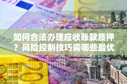 武汉如何合法办理应收账款质押?风险控制技巧需哪些最优? 武汉如何合法办理应收账款质押?风险控制技巧需哪些最优?