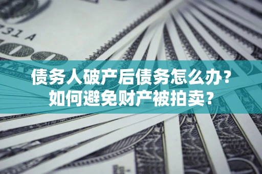 武汉债务人破产后债务怎么办?如何避免财产被拍卖? 武汉债务人破产后债务怎么办?如何避免财产被拍卖?