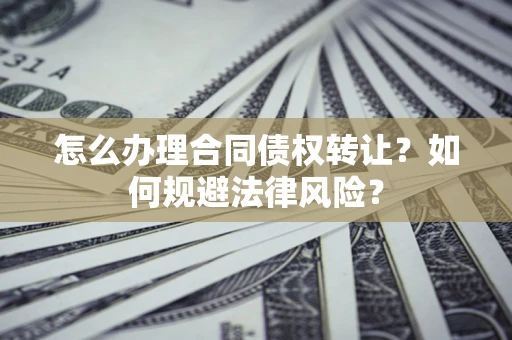 武汉怎么办理合同债权转让?如何规避法律风险? 武汉怎么办理合同债权转让?如何规避法律风险?
