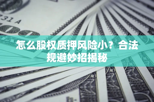武汉怎么股权质押风险小?合法规避妙招揭秘 武汉怎么股权质押风险小?合法规避妙招揭秘