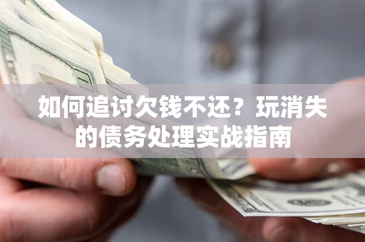 武汉如何追讨欠钱不还?玩消失的债务处理实战指南 武汉如何追讨欠钱不还?玩消失的债务处理实战指南