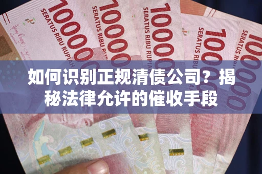 武汉如何识别正规清债公司?揭秘法律允许的催收手段 武汉如何识别正规清债公司?揭秘法律允许的催收手段
