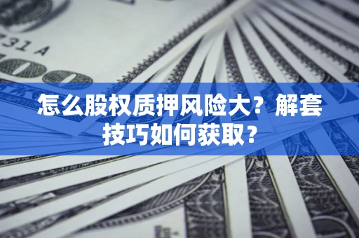 武汉怎么股权质押风险大?解套技巧如何获取? 武汉怎么股权质押风险大?解套技巧如何获取?