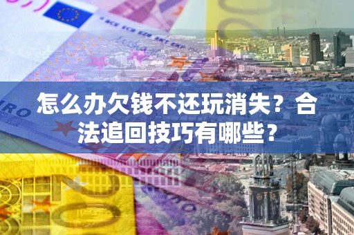 武汉怎么办欠钱不还玩消失?合法追回技巧有哪些? 武汉怎么办欠钱不还玩消失?合法追回技巧有哪些?