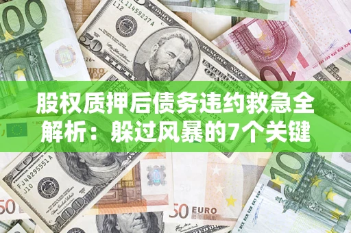武汉股权质押后债务违约救急全解析:躲过风暴的7个关键步骤 武汉股权质押后债务违约救急全解析:躲过风暴的7个关键步骤