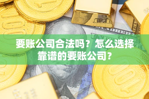 武汉要账公司合法吗?怎么选择靠谱的要账公司? 武汉要账公司合法吗?怎么选择靠谱的要账公司?