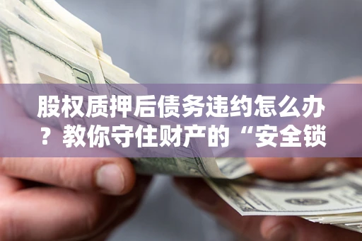 武汉股权质押后债务违约怎么办?教你守住财产的“安全锁” 武汉股权质押后债务违约怎么办?教你守住财产的“安全锁”