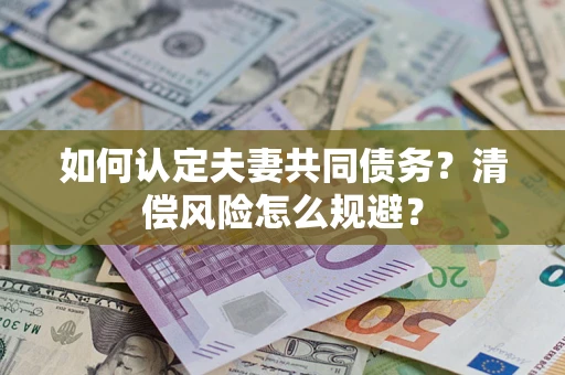 武汉如何认定夫妻共同债务?清偿风险怎么规避? 武汉如何认定夫妻共同债务?清偿风险怎么规避?