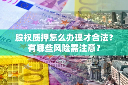 武汉股权质押怎么办理才合法?有哪些风险需注意? 武汉股权质押怎么办理才合法?有哪些风险需注意?
