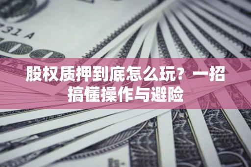 武汉股权质押到底怎么玩？一招搞懂操作与避险