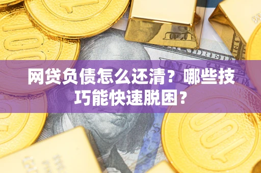 武汉网贷负债怎么还清?哪些技巧能快速脱困? 武汉网贷负债怎么还清?哪些技巧能快速脱困?