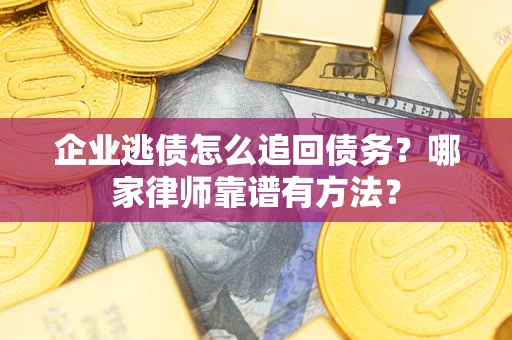 武汉企业逃债怎么追回债务?哪家律师靠谱有方法? 武汉企业逃债怎么追回债务?哪家律师靠谱有方法?