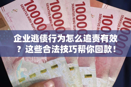 武汉企业逃债行为怎么追责有效?这些合法技巧帮你回款! 武汉企业逃债行为怎么追责有效?这些合法技巧帮你回款!
