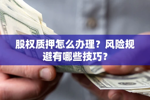 武汉股权质押怎么办理?风险规避有哪些技巧? 武汉股权质押怎么办理?风险规避有哪些技巧?