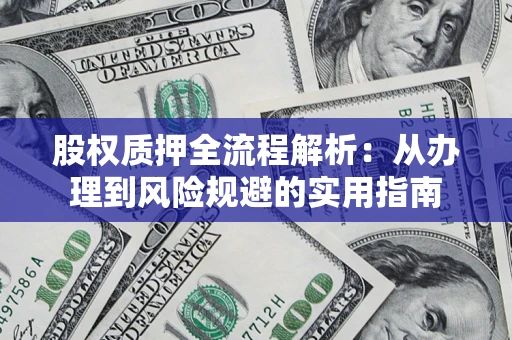 武汉股权质押全流程解析:从办理到风险规避的实用指南 武汉股权质押全流程解析:从办理到风险规避的实用指南