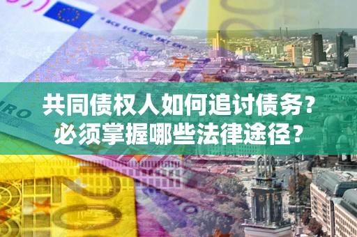 武汉共同债权人如何追讨债务?必须掌握哪些法律途径? 武汉共同债权人如何追讨债务?必须掌握哪些法律途径?