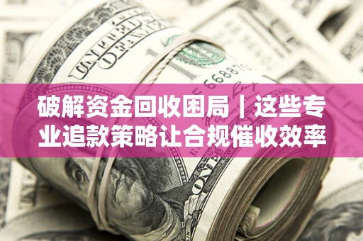 武汉破解资金回收困局|这些专业追款策略让合规催收效率翻倍 武汉破解资金回收困局|这些专业追款策略让合规催收效率翻倍
